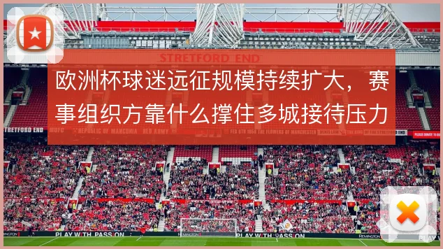 欧洲杯球迷远征规模持续扩大，赛事组织方靠什么撑住多城接待压力