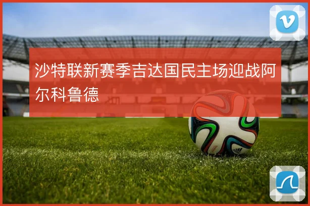 沙特联新赛季吉达国民主场迎战阿尔科鲁德