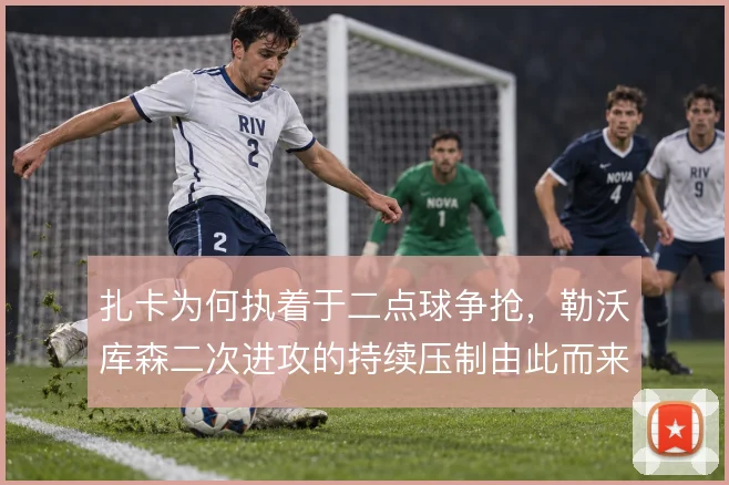 扎卡为何执着于二点球争抢，勒沃库森二次进攻的持续压制由此而来