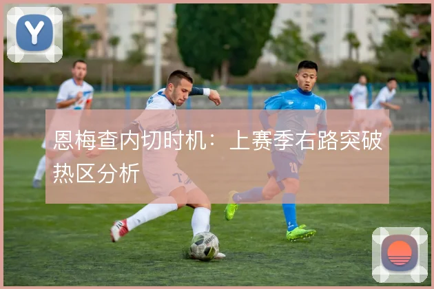 恩梅查内切时机:上赛季右路突破热区分析