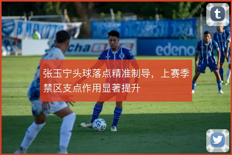 张玉宁头球落点精准制导，上赛季禁区支点作用显著提升