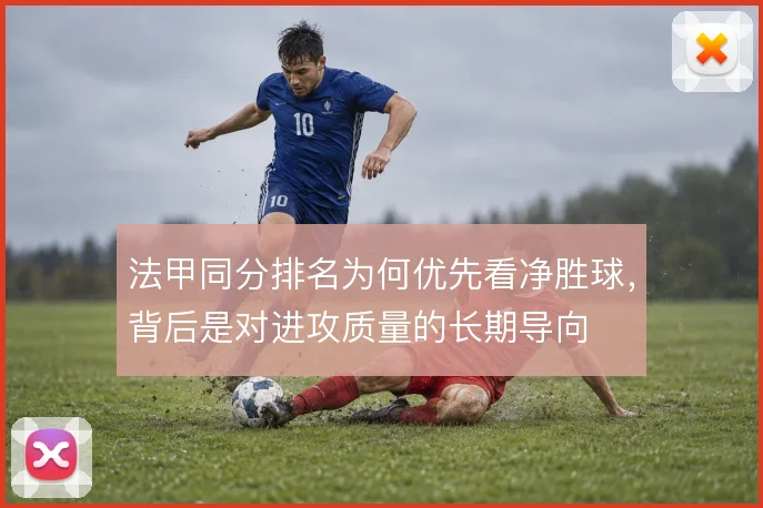 法甲同分排名为何优先看净胜球，背后是对进攻质量的长期导向