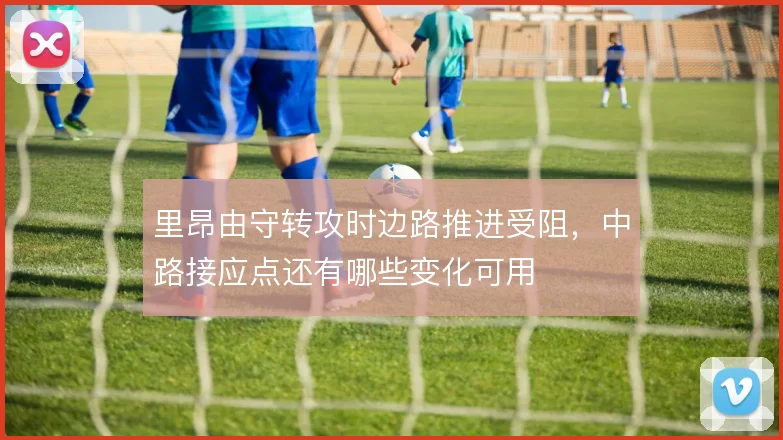 里昂由守转攻时边路推进受阻,中路接应点还有哪些变化可用