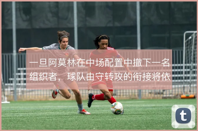 一旦阿莫林在中场配置中撤下一名组织者，球队由守转攻的衔接将依赖谁