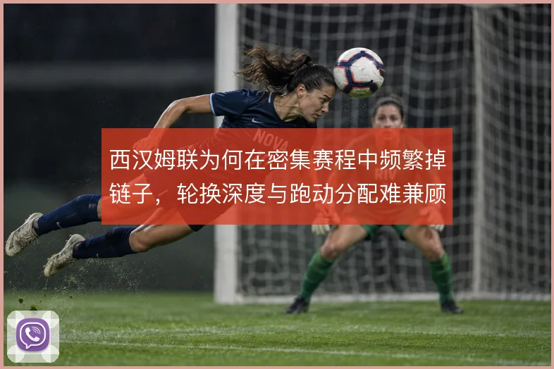 西汉姆联为何在密集赛程中频繁掉链子，轮换深度与跑动分配难兼顾