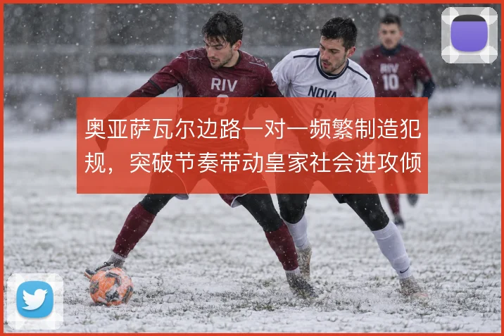 奥亚萨瓦尔边路一对一频繁制造犯规,突破节奏带动皇家社会进攻倾斜