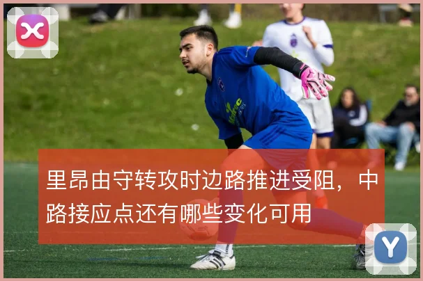 里昂由守转攻时边路推进受阻,中路接应点还有哪些变化可用