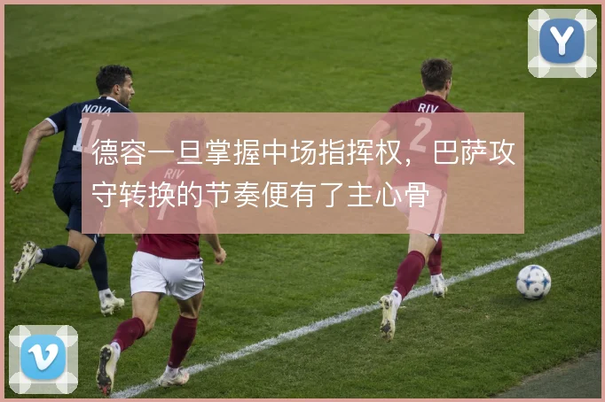 德容一旦掌握中场指挥权,巴萨攻守转换的节奏便有了主心骨