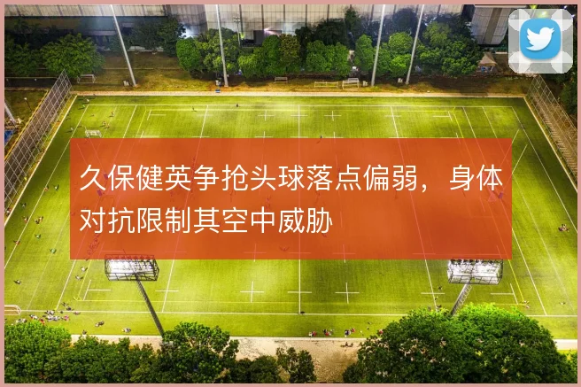 久保健英争抢头球落点偏弱，身体对抗限制其空中威胁