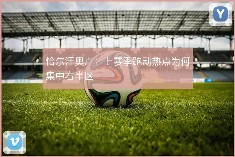 恰尔汗奥卢:上赛季跑动热点为何集中右半区