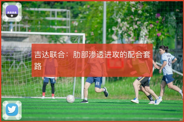 吉达联合：肋部渗透进攻的配合套路