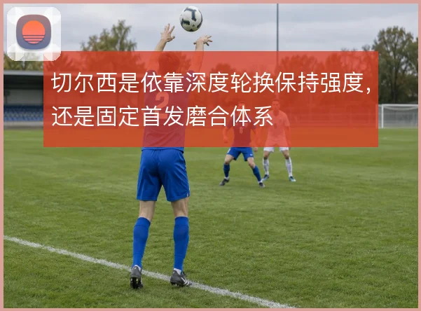 切尔西是依靠深度轮换保持强度，还是固定首发磨合体系