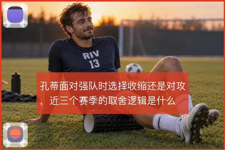 孔蒂面对强队时选择收缩还是对攻,近三个赛季的取舍逻辑是什么