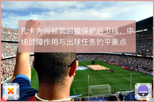 扎卡为何频繁回撤保护后卫线，中场屏障作用与出球任务的平衡点