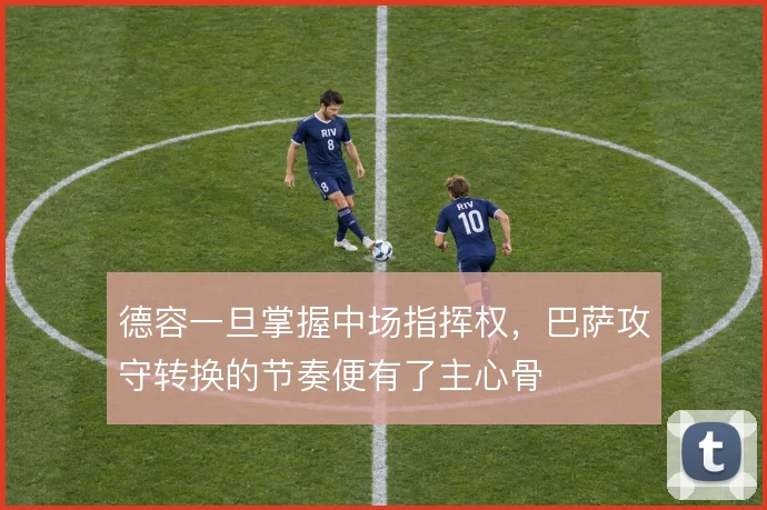 德容一旦掌握中场指挥权，巴萨攻守转换的节奏便有了主心骨