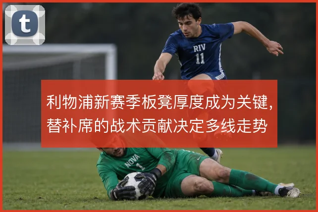利物浦新赛季板凳厚度成为关键，替补席的战术贡献决定多线走势