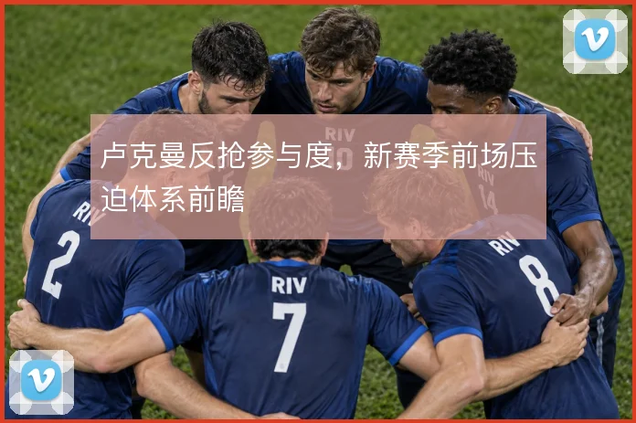 卢克曼反抢参与度,新赛季前场压迫体系前瞻