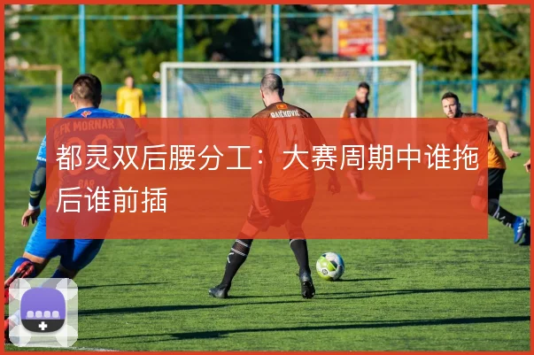 都灵双后腰分工：大赛周期中谁拖后谁前插