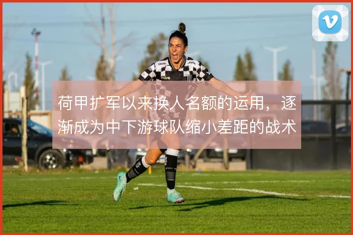 荷甲扩军以来换人名额的运用,逐渐成为中下游球队缩小差距的战术杠杆