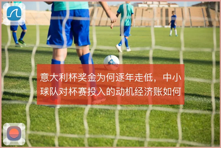 意大利杯奖金为何逐年走低，中小球队对杯赛投入的动机经济账如何算清