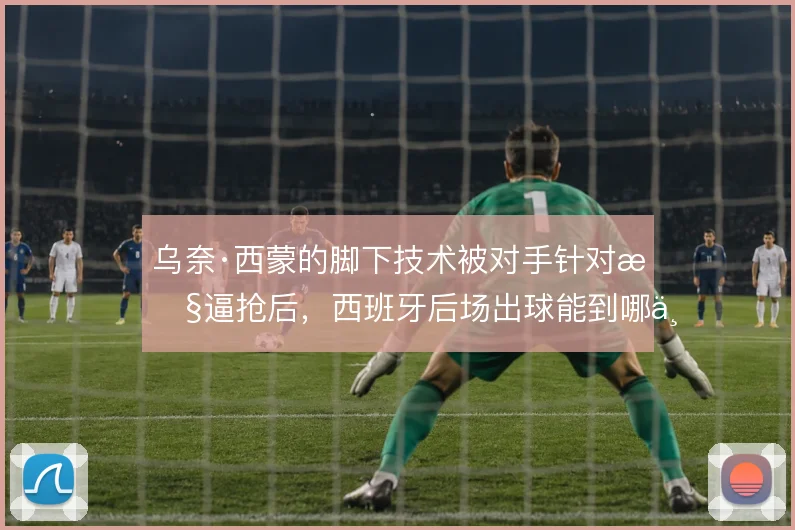 乌奈·西蒙的脚下技术被对手针对性逼抢后，西班牙后场出球能到哪一步
