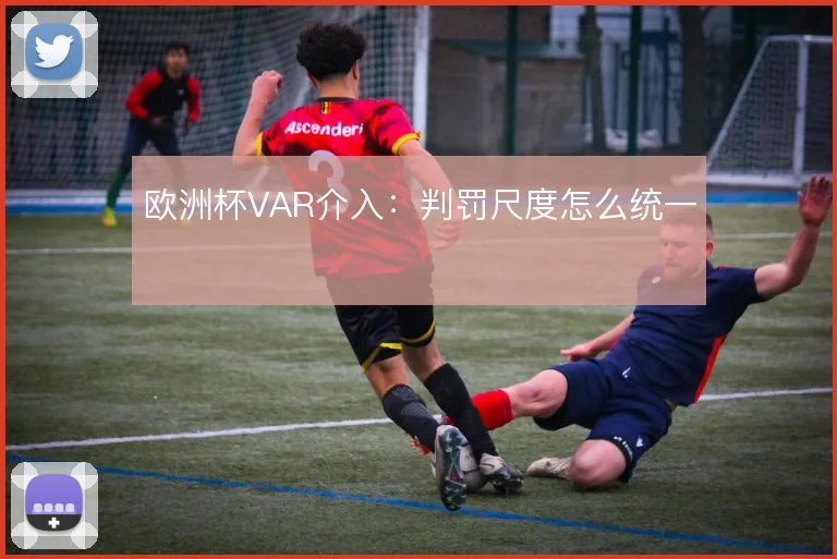 欧洲杯VAR介入：判罚尺度怎么统一