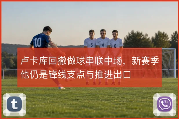 卢卡库回撤做球串联中场，新赛季他仍是锋线支点与推进出口
