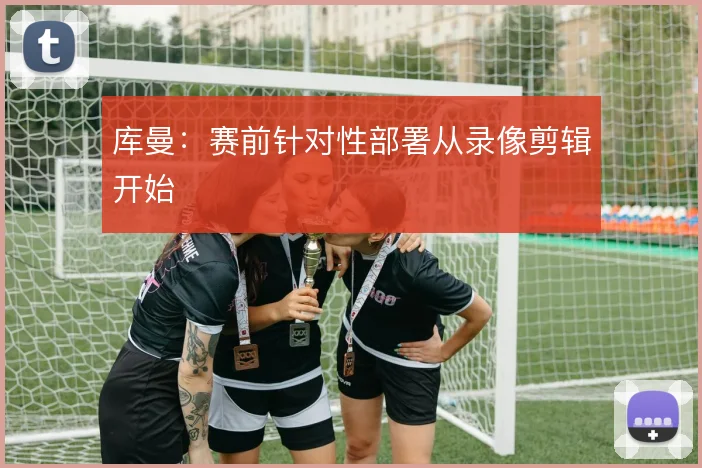 库曼：赛前针对性部署从录像剪辑开始