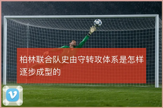 柏林联合队史由守转攻体系是怎样逐步成型的