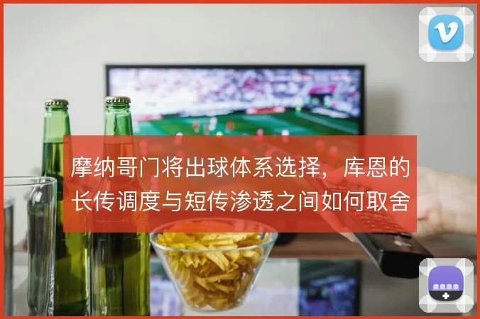 摩纳哥门将出球体系选择,库恩的长传调度与短传渗透之间如何取舍