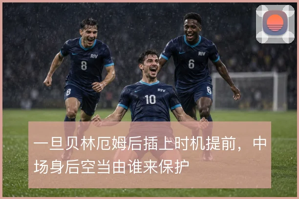 一旦贝林厄姆后插上时机提前，中场身后空当由谁来保护