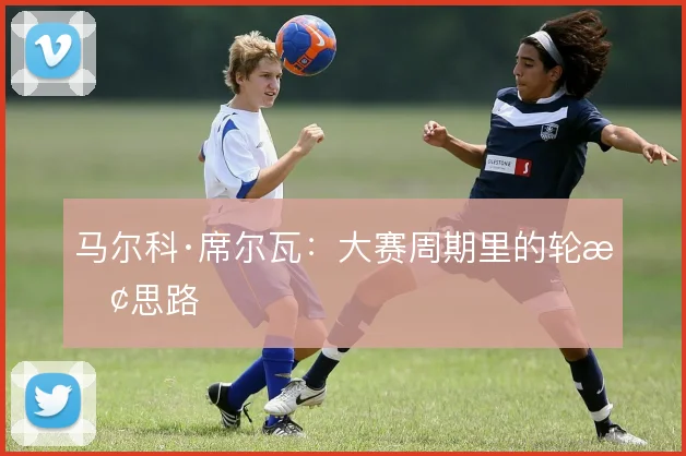 马尔科·席尔瓦：大赛周期里的轮换思路