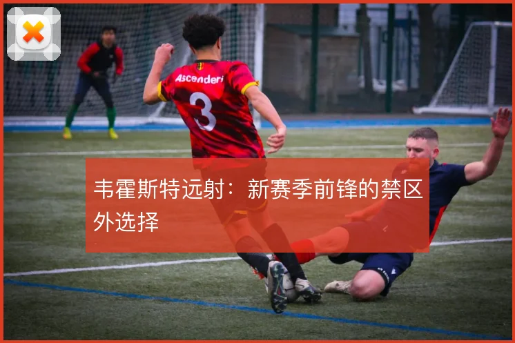 韦霍斯特远射：新赛季前锋的禁区外选择