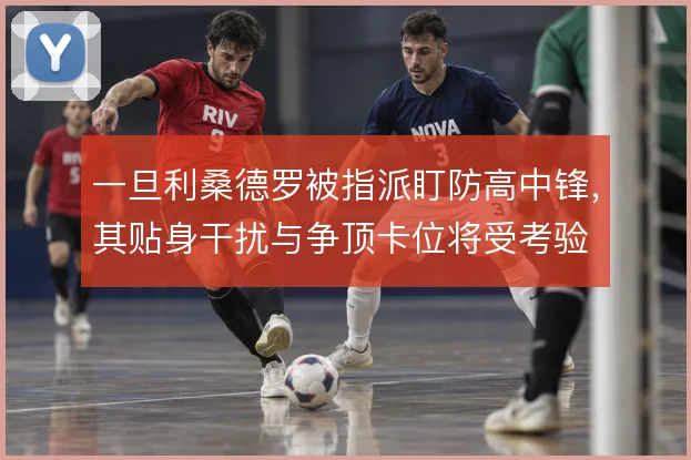 一旦利桑德罗被指派盯防高中锋，其贴身干扰与争顶卡位将受考验