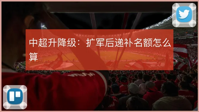 中超升降级：扩军后递补名额怎么算