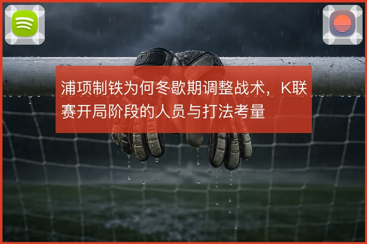 浦项制铁为何冬歇期调整战术，K联赛开局阶段的人员与打法考量