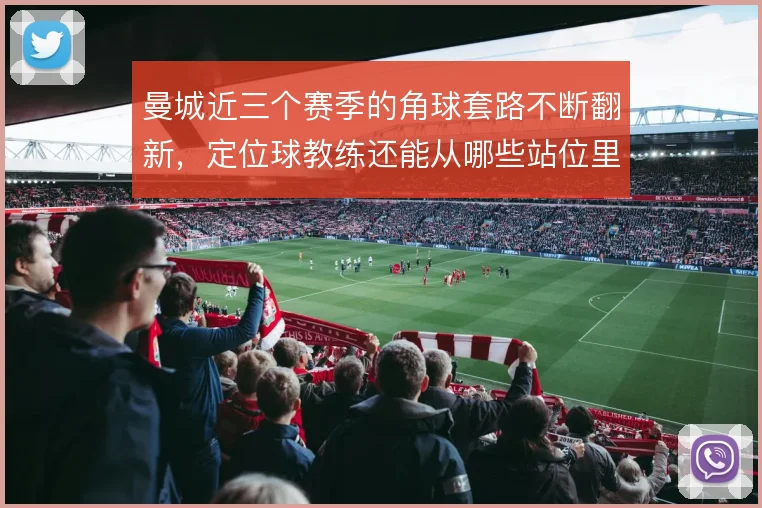 曼城近三个赛季的角球套路不断翻新，定位球教练还能从哪些站位里挤出进球
