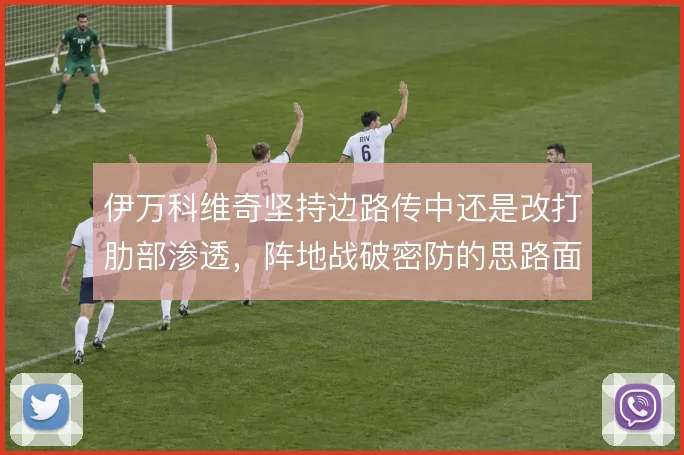 伊万科维奇坚持边路传中还是改打肋部渗透，阵地战破密防的思路面临抉择