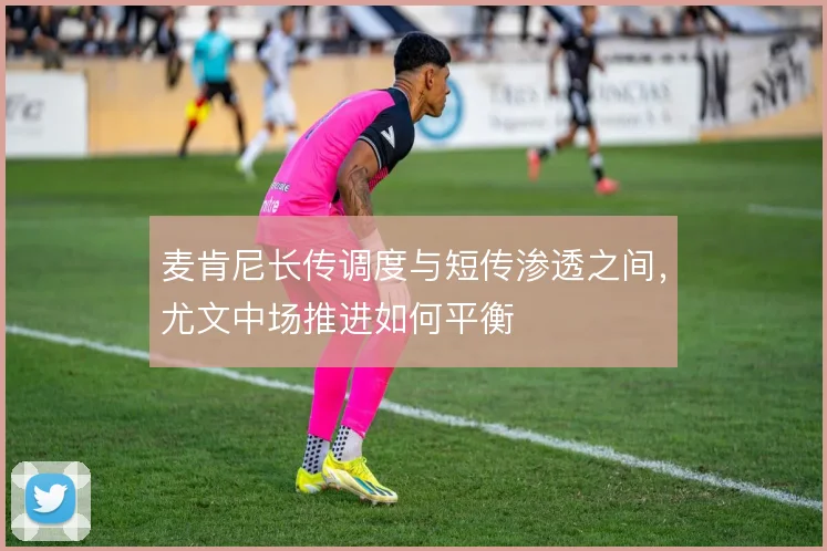 麦肯尼长传调度与短传渗透之间,尤文中场推进如何平衡