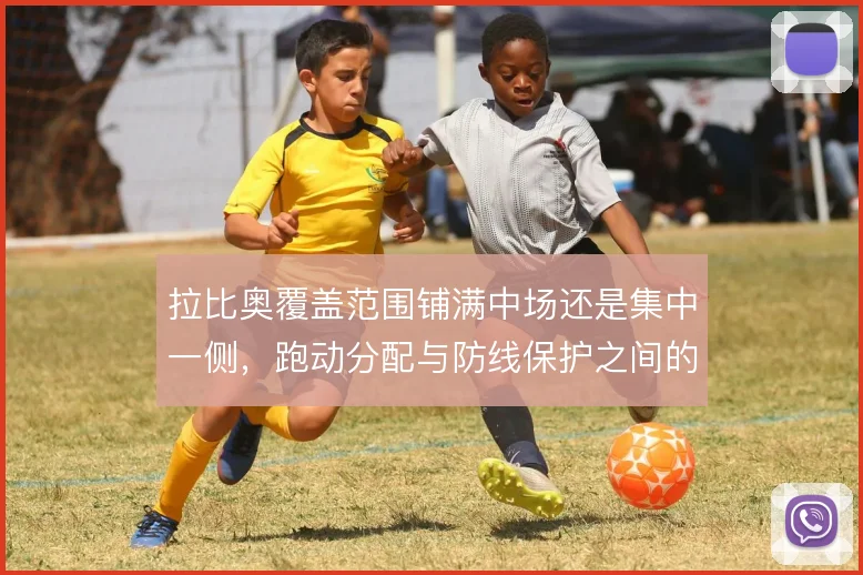拉比奥覆盖范围铺满中场还是集中一侧,跑动分配与防线保护之间的取舍