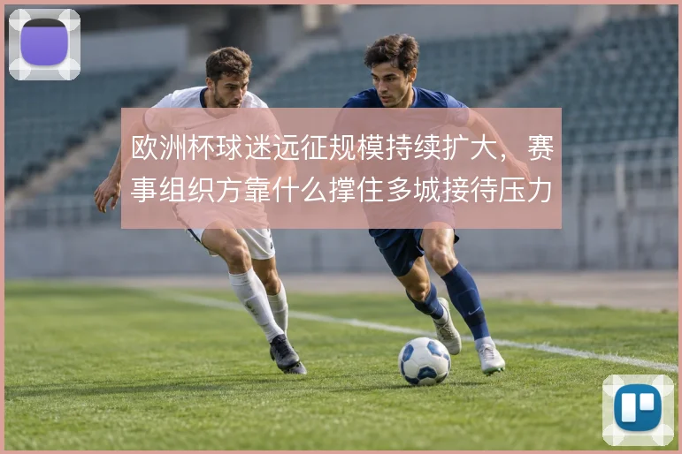欧洲杯球迷远征规模持续扩大,赛事组织方靠什么撑住多城接待压力