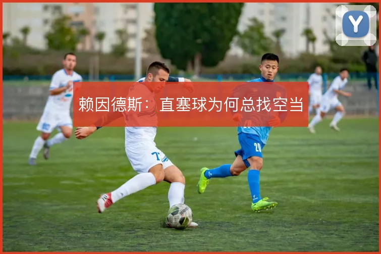 赖因德斯:直塞球为何总找空当