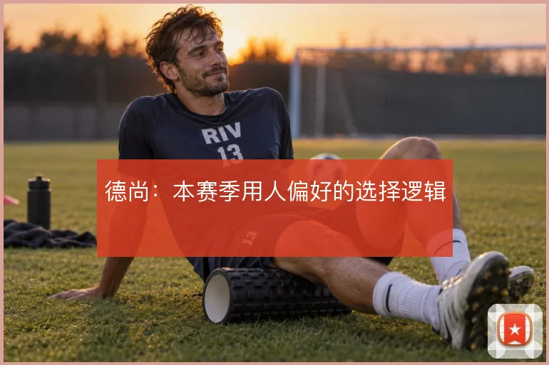 德尚：本赛季用人偏好的选择逻辑