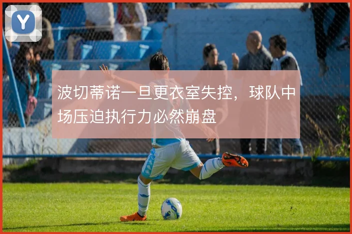 波切蒂诺一旦更衣室失控,球队中场压迫执行力必然崩盘