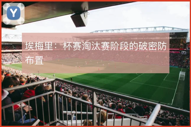 埃梅里：杯赛淘汰赛阶段的破密防布置