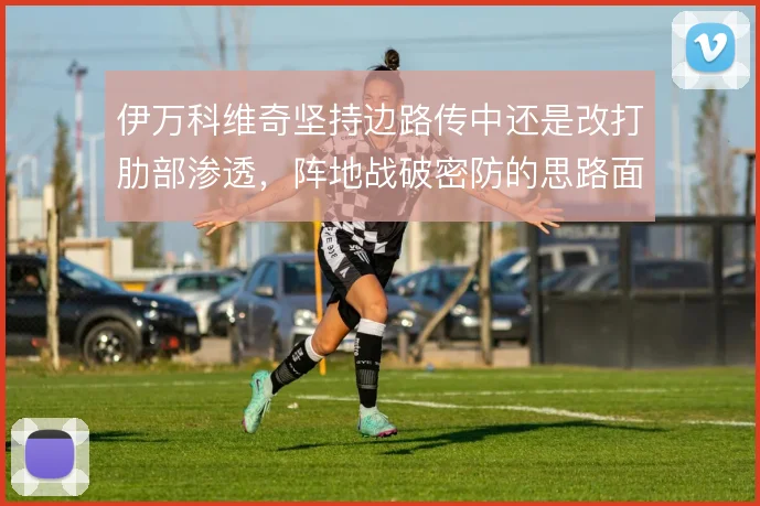 伊万科维奇坚持边路传中还是改打肋部渗透，阵地战破密防的思路面临抉择
