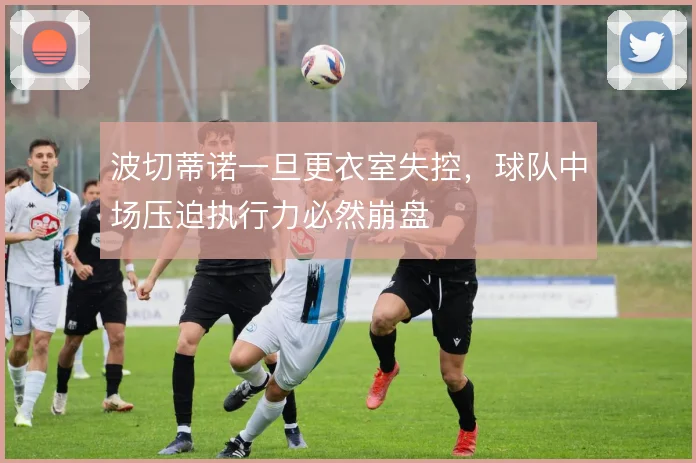 波切蒂诺一旦更衣室失控,球队中场压迫执行力必然崩盘