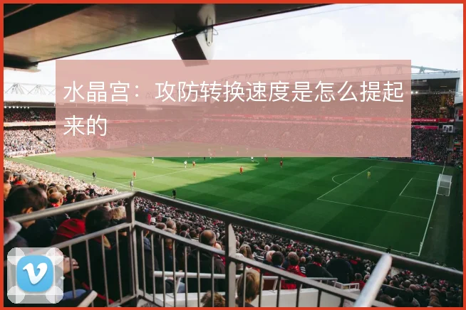 水晶宫:攻防转换速度是怎么提起来的