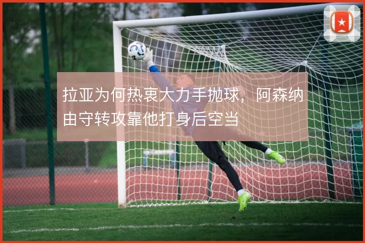 拉亚为何热衷大力手抛球，阿森纳由守转攻靠他打身后空当