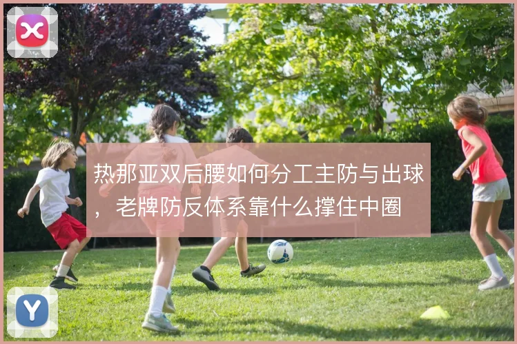 热那亚双后腰如何分工主防与出球，老牌防反体系靠什么撑住中圈